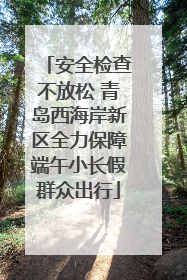 安全检查不放松 青岛西海岸新区全力保障端午小长假群众出行